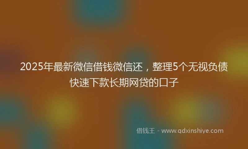 2025年最新微信借钱微信还，整理5个无视负债快速下款长期网贷的口子