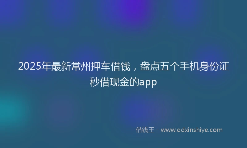 2025年最新常州押车借钱，盘点五个手机身份证秒借现金的app