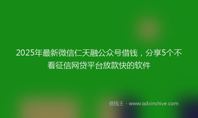 2025年最新微信仁天融公众号借钱，分享5个不看征信网贷平台放款快的软件