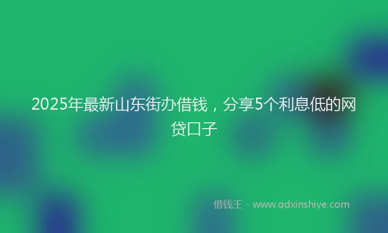 2025年最新山东街办借钱，分享5个利息低的网贷口子