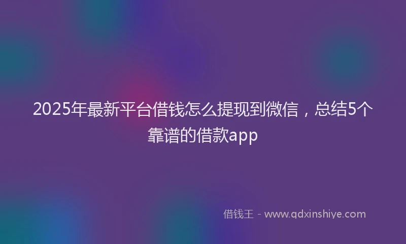 2025年最新平台借钱怎么提现到微信，总结5个靠谱的借款app
