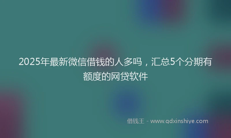 2025年最新微信借钱的人多吗，汇总5个分期有额度的网贷软件