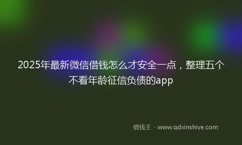 2025年最新微信借钱怎么才安全一点，整理五个不看年龄征信负债的app