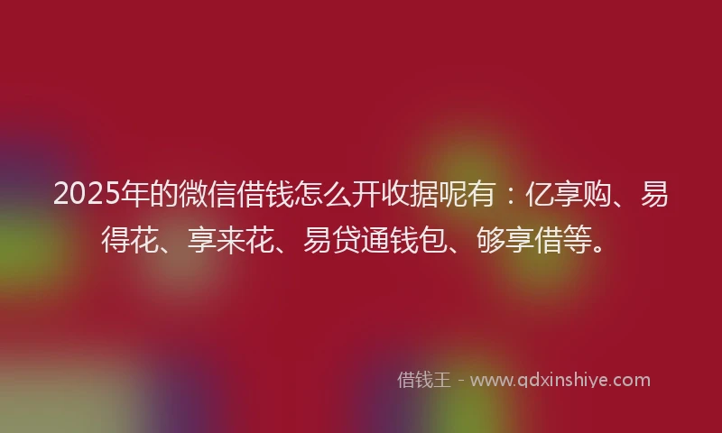 2025年的微信借钱怎么开收据呢有：亿享购、易得花、享来花、易贷通钱包、够享借等。