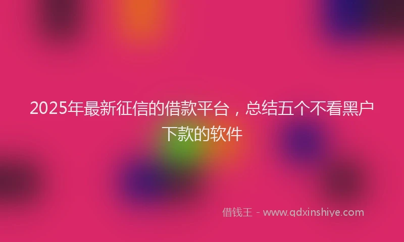2025年最新征信的借款平台，总结五个不看黑户下款的软件