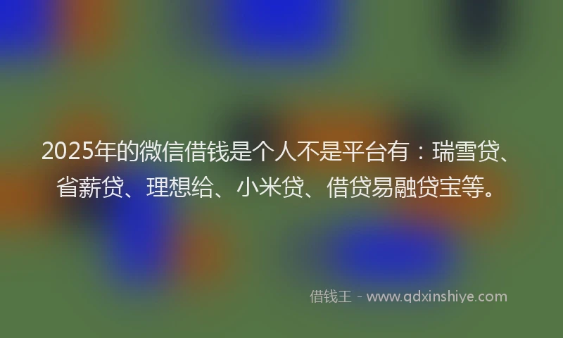 2025年的微信借钱是个人不是平台有：瑞雪贷、省薪贷、理想给、小米贷、借贷易融贷宝等。