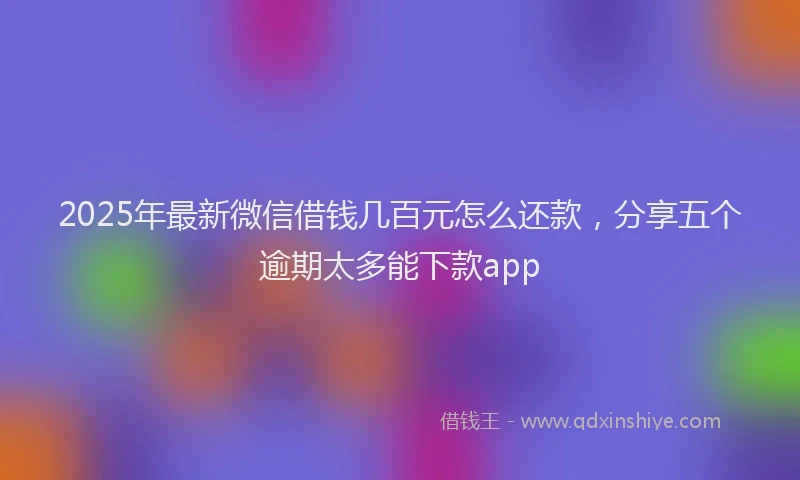 2025年最新微信借钱几百元怎么还款，分享五个逾期太多能下款app