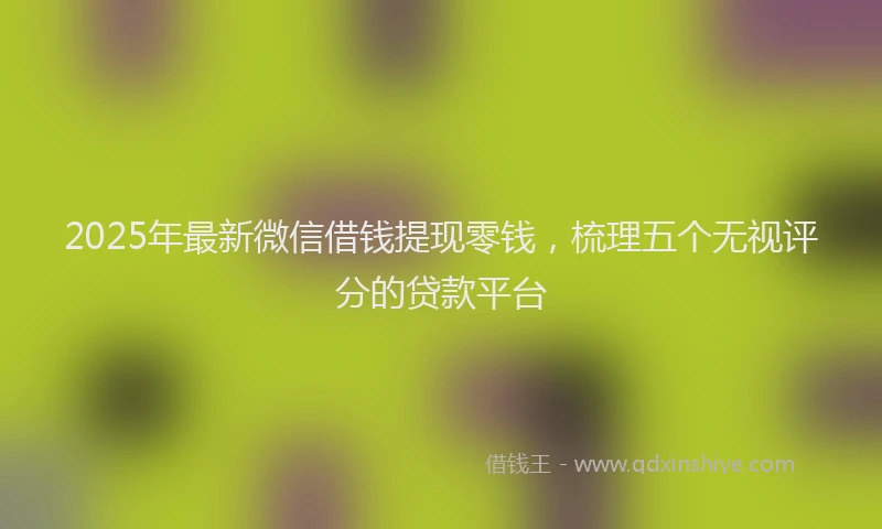 2025年最新微信借钱提现零钱，梳理五个无视评分的贷款平台