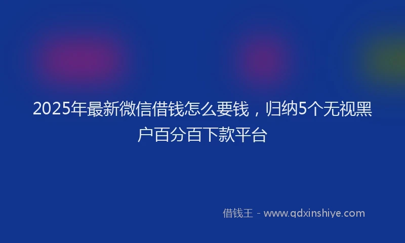 2025年最新微信借钱怎么要钱，归纳5个无视黑户百分百下款平台