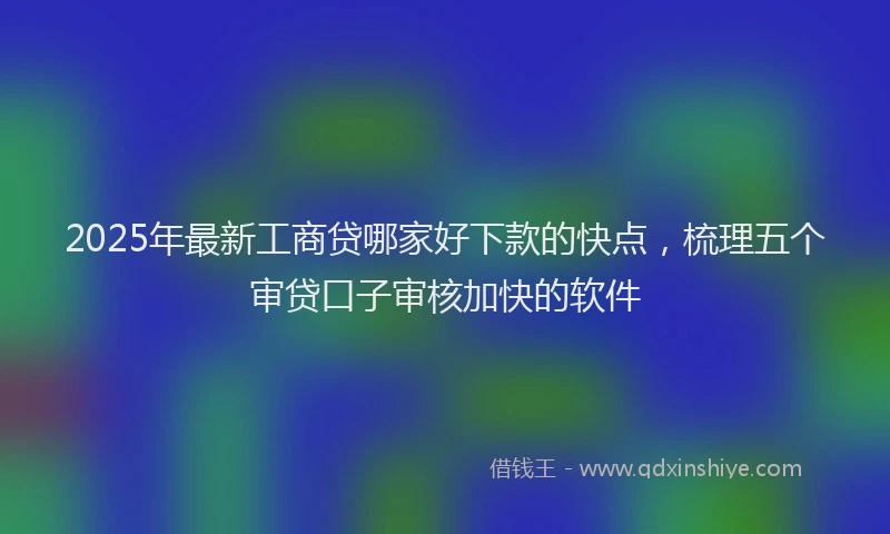 2025年最新工商贷哪家好下款的快点，梳理五个审贷口子审核加快的软件