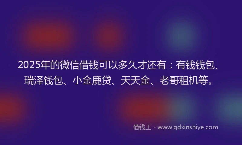 2025年的微信借钱可以多久才还有：有钱钱包、瑞泽钱包、小金鹿贷、天天金、老哥租机等。