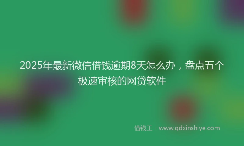 2025年最新微信借钱逾期8天怎么办，盘点五个极速审核的网贷软件