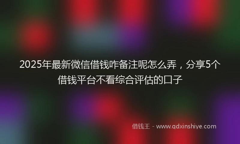 2025年最新微信借钱咋备注呢怎么弄，分享5个借钱平台不看综合评估的口子