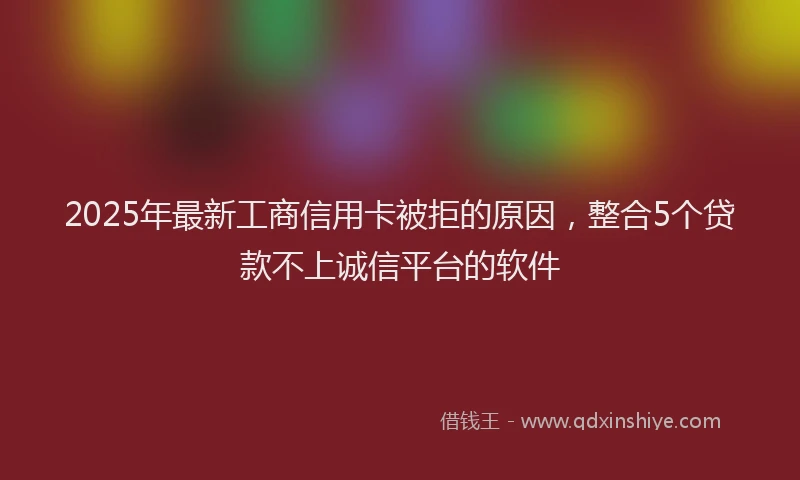 2025年最新工商信用卡被拒的原因，整合5个贷款不上诚信平台的软件