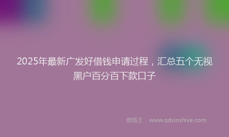 2025年最新广发好借钱申请过程，汇总五个无视黑户百分百下款口子