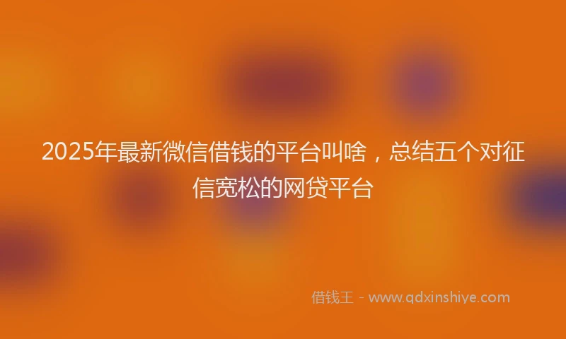 2025年最新微信借钱的平台叫啥，总结五个对征信宽松的网贷平台