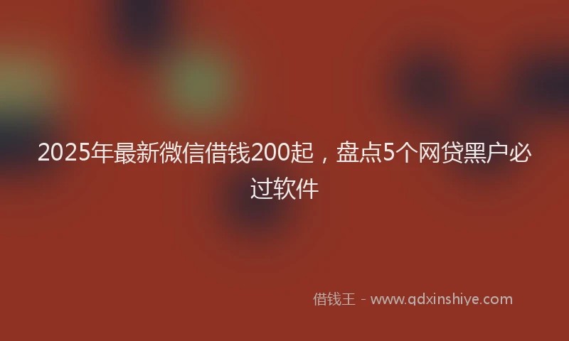 2025年最新微信借钱200起，盘点5个网贷黑户必过软件