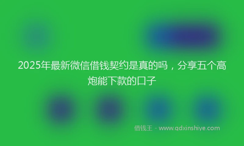 2025年最新微信借钱契约是真的吗，分享五个高炮能下款的口子