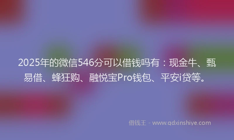 2025年的微信546分可以借钱吗有：现金牛、甄易借、蜂狂购、融悦宝Pro钱包、平安i贷等。