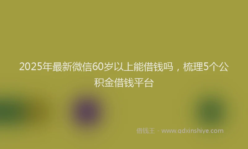 2025年最新微信60岁以上能借钱吗，梳理5个公积金借钱平台