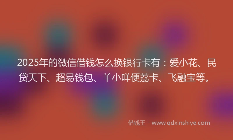 2025年的微信借钱怎么换银行卡有：爱小花、民贷天下、超易钱包、羊小咩便荔卡、飞融宝等。