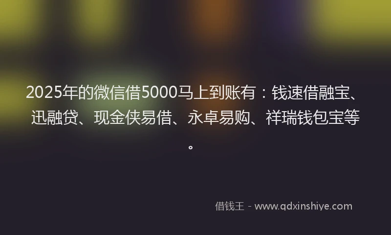 2025年的微信借5000马上到账有：钱速借融宝、迅融贷、现金侠易借、永卓易购、祥瑞钱包宝等。