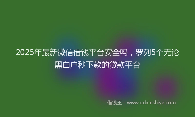 2025年最新微信借钱平台安全吗，罗列5个无论黑白户秒下款的贷款平台