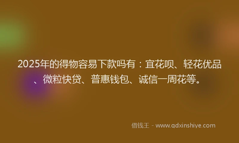 2025年的得物容易下款吗有：宜花呗、轻花优品、微粒快贷、普惠钱包、诚信一周花等。
