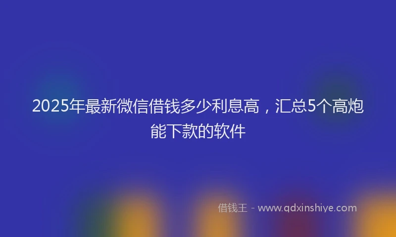 2025年最新微信借钱多少利息高，汇总5个高炮能下款的软件