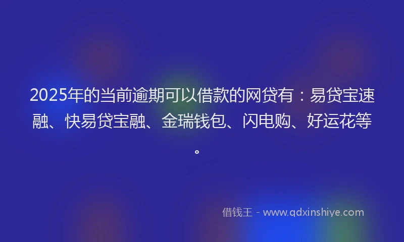 2025年的当前逾期可以借款的网贷有：易贷宝速融、快易贷宝融、金瑞钱包、闪电购、好运花等。