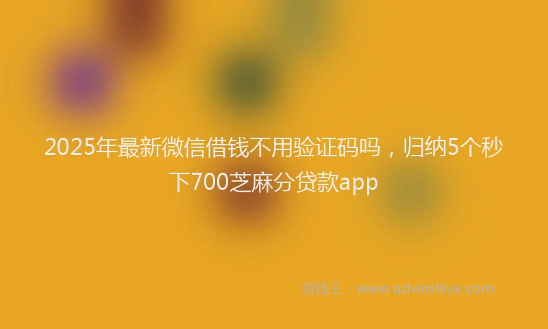 2025年最新微信借钱不用验证码吗，归纳5个秒下700芝麻分贷款app