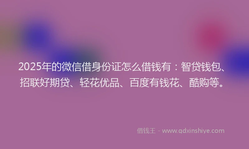 2025年的微信借身份证怎么借钱有：智贷钱包、招联好期贷、轻花优品、百度有钱花、酷购等。