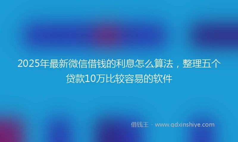 2025年最新微信借钱的利息怎么算法，整理五个贷款10万比较容易的软件