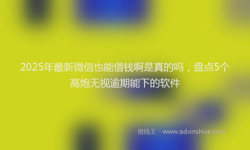 2025年最新微信也能借钱啊是真的吗，盘点5个高炮无视逾期能下的软件