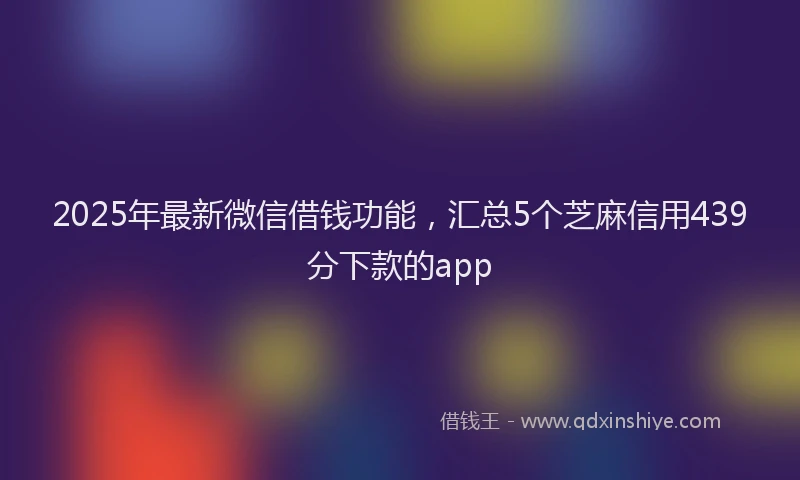 2025年最新微信借钱功能，汇总5个芝麻信用439分下款的app