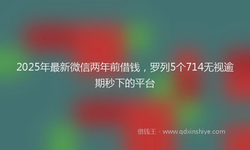 2025年最新微信两年前借钱，罗列5个714无视逾期秒下的平台