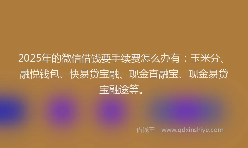 2025年的微信借钱要手续费怎么办有：玉米分、融悦钱包、快易贷宝融、现金直融宝、现金易贷宝融途等。