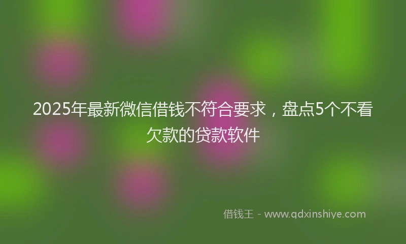 2025年最新微信借钱不符合要求，盘点5个不看欠款的贷款软件