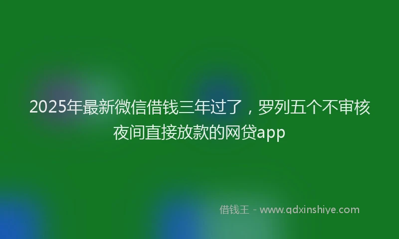 2025年最新微信借钱三年过了，罗列五个不审核夜间直接放款的网贷app