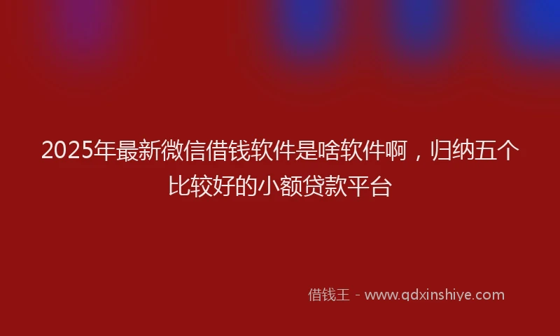 2025年最新微信借钱软件是啥软件啊，归纳五个比较好的小额贷款平台