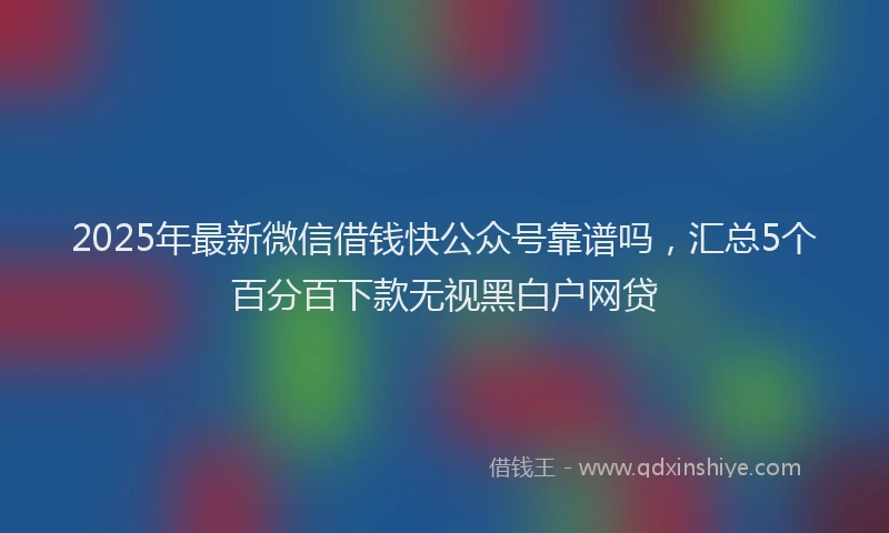 2025年最新微信借钱快公众号靠谱吗，汇总5个百分百下款无视黑白户网贷