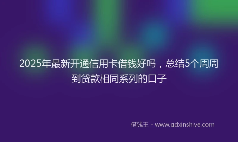 2025年最新开通信用卡借钱好吗，总结5个周周到贷款相同系列的口子