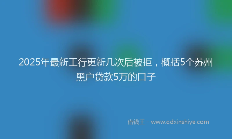 2025年最新工行更新几次后被拒，概括5个苏州黑户贷款5万的口子