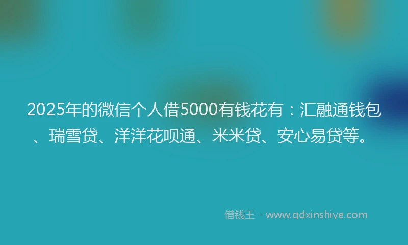 2025年的微信个人借5000有钱花有：汇融通钱包、瑞雪贷、洋洋花呗通、米米贷、安心易贷等。