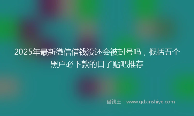 2025年最新微信借钱没还会被封号吗，概括五个黑户必下款的口子贴吧推荐