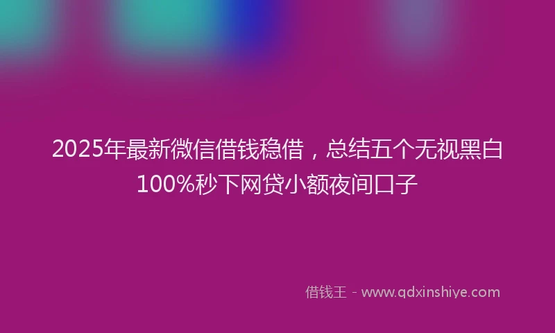 2025年最新微信借钱稳借，总结五个无视黑白100%秒下网贷小额夜间口子