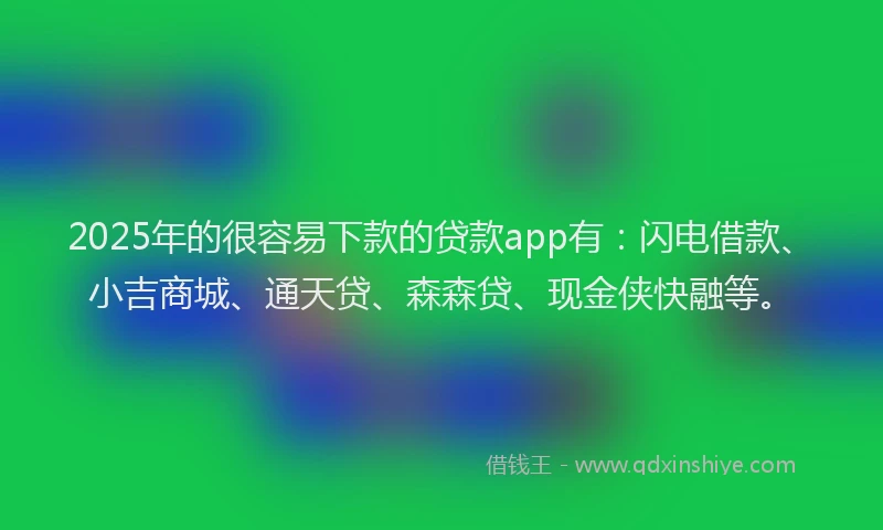 2025年的很容易下款的贷款app有：闪电借款、小吉商城、通天贷、森森贷、现金侠快融等。
