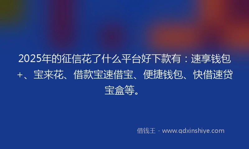 2025年的征信花了什么平台好下款有：速享钱包+、宝来花、借款宝速借宝、便捷钱包、快借速贷宝盒等。