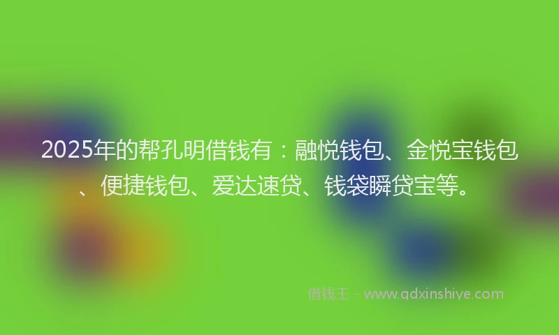 2025年的帮孔明借钱有：融悦钱包、金悦宝钱包、便捷钱包、爱达速贷、钱袋瞬贷宝等。