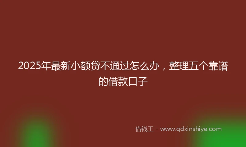 2025年最新小额贷不通过怎么办，整理五个靠谱的借款口子
